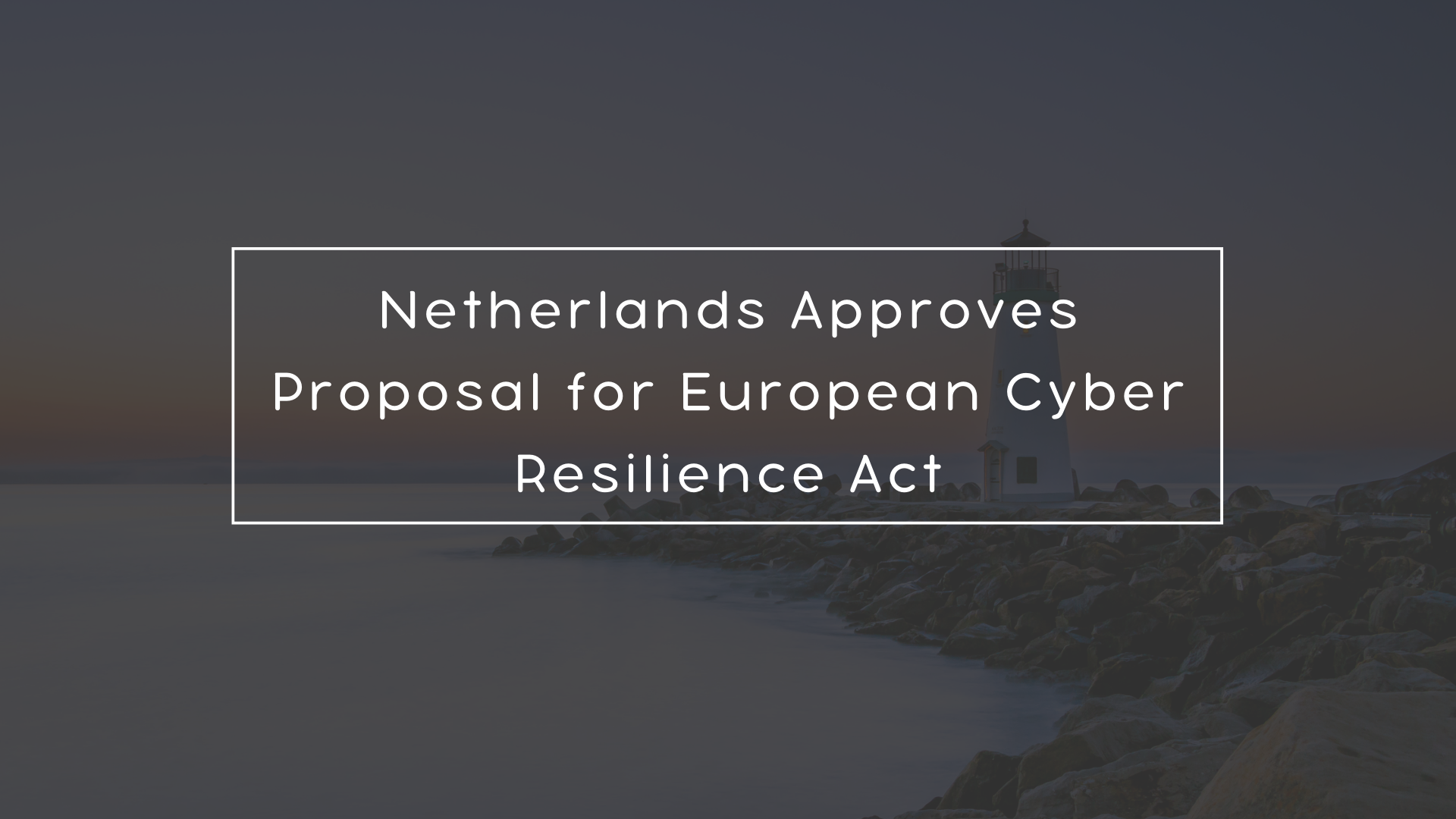 Netherlands Approves Proposal for European Cyber Resilience Act