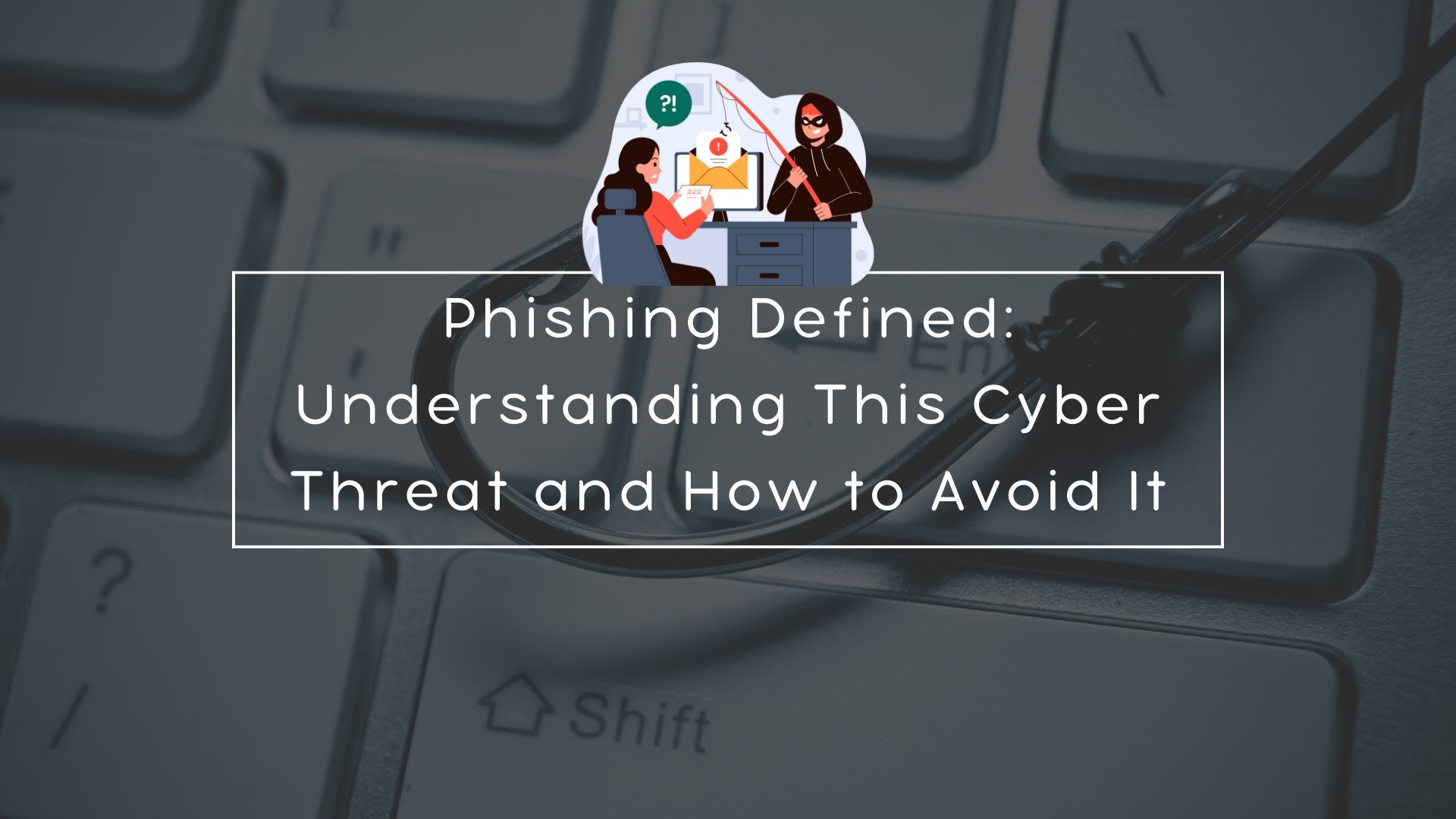 Phishing Defined: Understanding This Cyber Threat and How to Avoid It