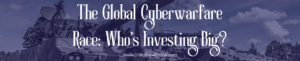The Global Cyberwarfare Race: Who's Investing Big?